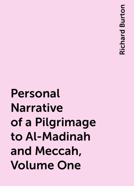 Personal Narrative of a Pilgrimage to Al-Madinah and Meccah, Volume One, Richard Burton