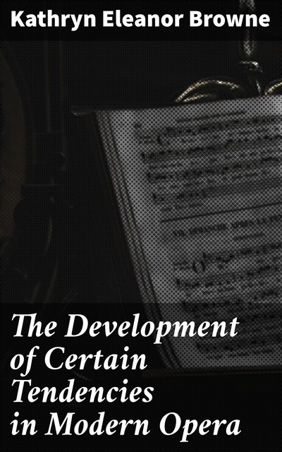 The Development of Certain Tendencies in Modern Opera, Kathryn Eleanor Browne