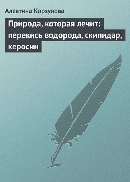 Природа, которая лечит: перекись водорода, скипидар, керосин, Алевтина Корзунова