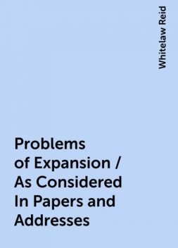 Problems of Expansion / As Considered In Papers and Addresses, Whitelaw Reid