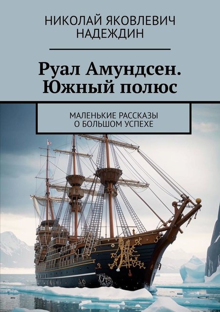 Руал Амундсен. Южный полюс. Маленькие рассказы о большом успехе, Николай Надеждин