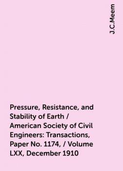 Pressure, Resistance, and Stability of Earth / American Society of Civil Engineers: Transactions, Paper No. 1174, / Volume LXX, December 1910, J.C.Meem
