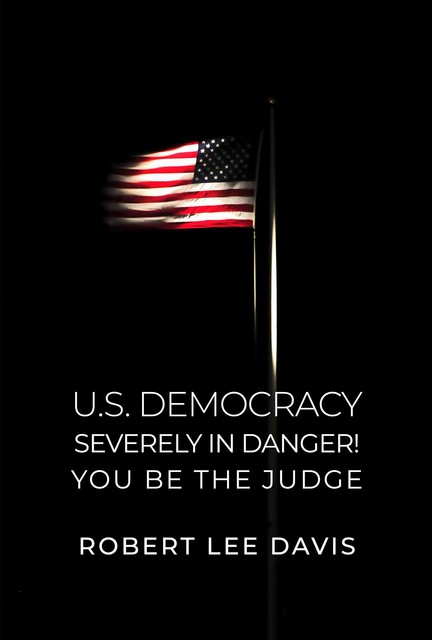 U.S. Democracy Severely in Danger! You Be the Judge, Robert Davis