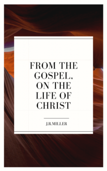 From the Gospels, on the Life of Christ, J.R.Miller