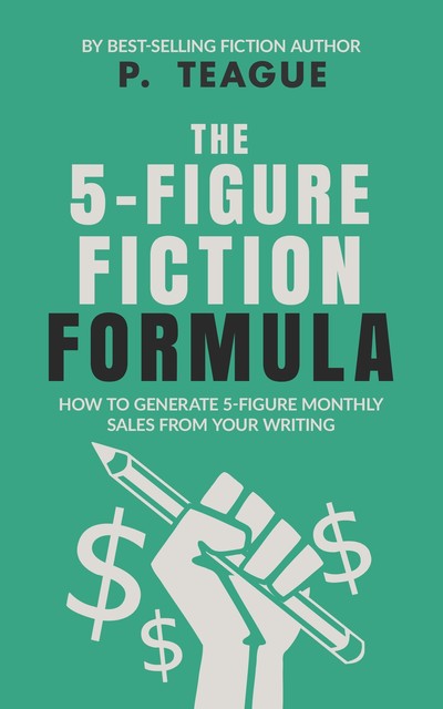 The 5-Figure Fiction Formula, P. Teague