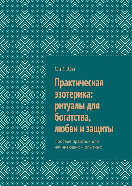 Практическая эзотерика: ритуалы для богатства, любви и защиты. Простые практики для начинающих и опытных, Сай Юн