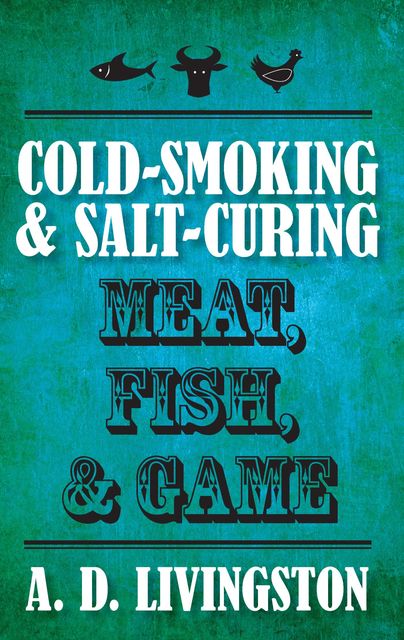 Cold-Smoking & Salt-Curing Meat, Fish, & Game, A.D. Livingston