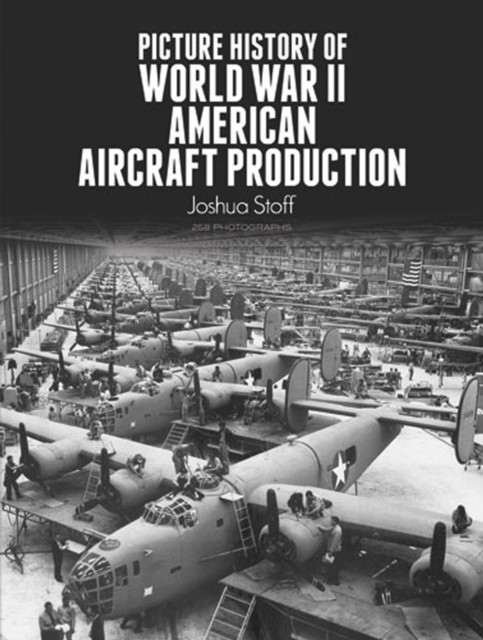 Picture History of World War II American Aircraft Production, Joshua Stoff