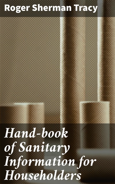 Hand-book of Sanitary Information for Householders, Roger Sherman Tracy