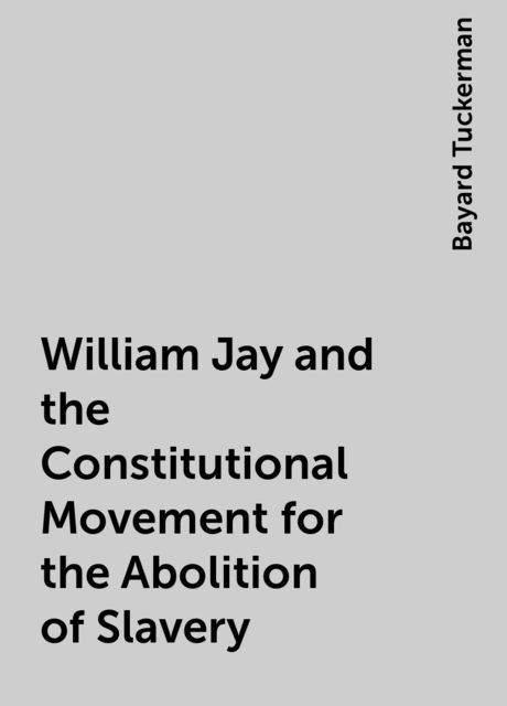 William Jay and the Constitutional Movement for the Abolition of Slavery, Bayard Tuckerman