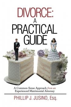 Divorce: A Practical Guide: A Common-Sense Approach from an Experienced Matrimonial Attorney, Esq, Phillip J.Jusino
