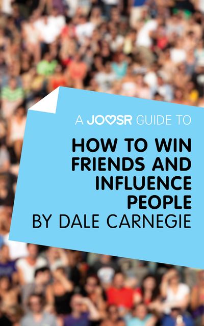 A Joosr Guide to How to Win Friends and Influence People by Dale Carnegie, Joosr