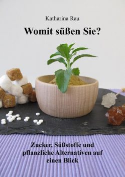 Womit süßen Sie? Zucker, Süßstoffe und pflanzliche Alternativen auf einen Blick, Katharina Rau