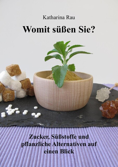 Womit süßen Sie? Zucker, Süßstoffe und pflanzliche Alternativen auf einen Blick, Katharina Rau