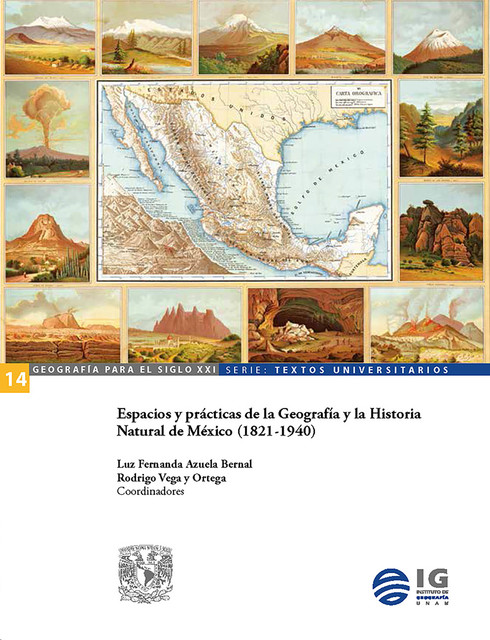 Espacios y prácticas de la Geografía y la Historia Natural de México (1821–1940), Luz Fernanda Azuela Bernal, Rodrigo Vega y Ortega