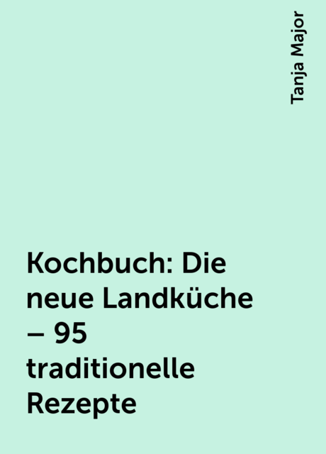 Kochbuch: Die neue Landküche – 95 traditionelle Rezepte, Tanja Major
