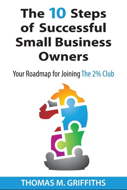 The 10 Steps of Successful Small Business Owners: Your Roadmap for Joining the 2% Club, Thomas M.Griffiths