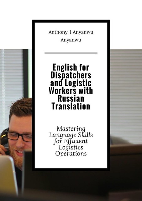 English for Dispatchers and Logistic Workers with Russian Translation. Mastering Language Skills for Efficient Logistics Operations, Anthony. I Anyanwu Anyanwu