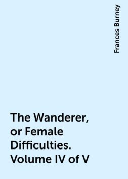 The Wanderer, or Female Difficulties. Volume IV of V, Frances Burney