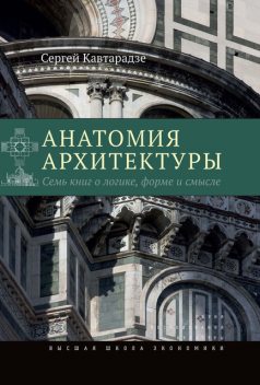 Анатомия архитектуры. Семь книг о логике, форме и смысле, Сергей Кавтарадзе