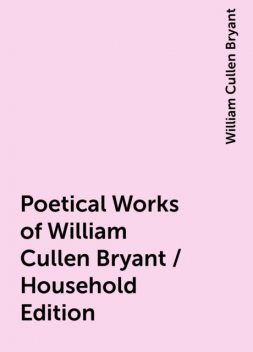 Poetical Works of William Cullen Bryant / Household Edition, William Cullen Bryant