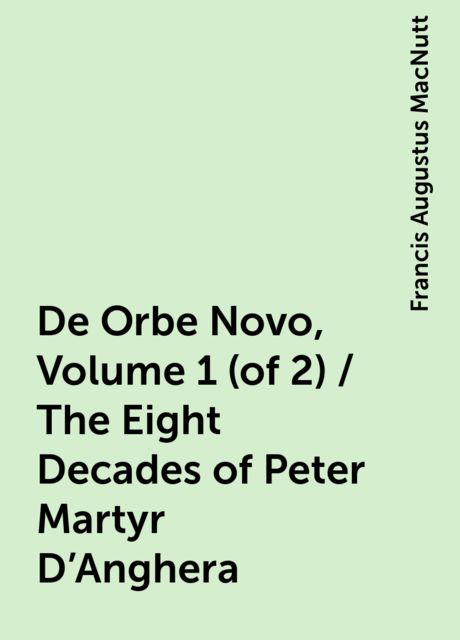 De Orbe Novo, Volume 1 (of 2) / The Eight Decades of Peter Martyr D'Anghera, Francis Augustus MacNutt