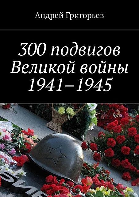 300 подвигов Великой войны 1941–1945, Андрей Григорьев