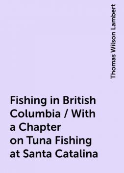 Fishing in British Columbia / With a Chapter on Tuna Fishing at Santa Catalina, Thomas Wilson Lambert