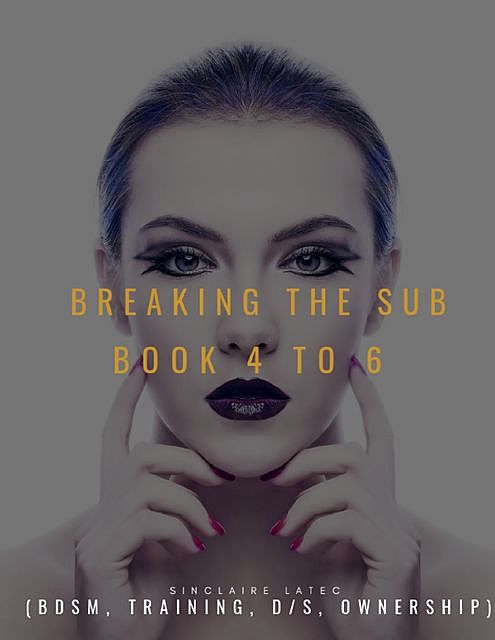 Breaking the Sub Book 4 to 6 (Bdsm, Training, D/s, Ownership), Sinclaire Latec