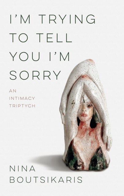 I'm Trying to Tell You I'm Sorry: An Intimacy Triptych, Nina Boutsikaris