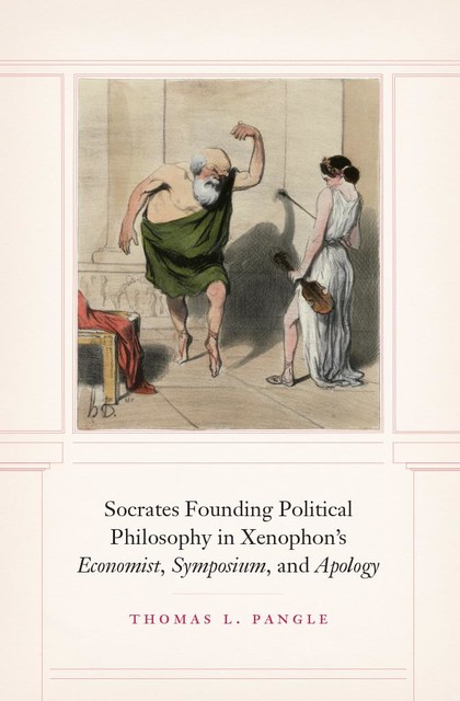 Socrates Founding Political Philosophy in Xenophon's “Economist”, “Symposium”, and “Apology”, Thomas L. Pangle