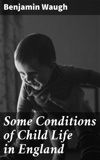 Some Conditions of Child Life in England, Benjamin Waugh