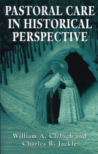 Pastoral Care in Historical Perspective, William A. Clebsch