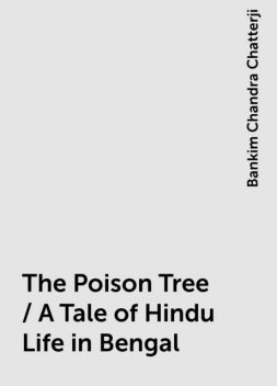 The Poison Tree / A Tale of Hindu Life in Bengal, Bankim Chandra Chatterji