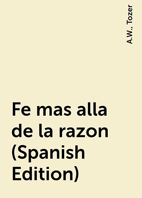 Fe mas alla de la razon (Spanish Edition), A.W., Tozer
