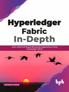 Hyperledger Fabric In-Depth: Learn, Build and Deploy Blockchain Applications Using Hyperledger Fabric, Ashwani Kumar