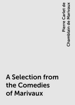 A Selection from the Comedies of Marivaux, Pierre Carlet de Chamblain de Marivaux