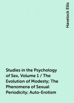 Studies in the Psychology of Sex, Volume 1 / The Evolution of Modesty; The Phenomena of Sexual Periodicity; Auto-Erotism, Havelock Ellis