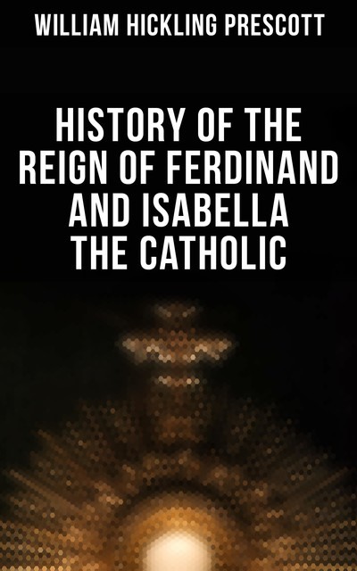 History of the Reign of Ferdinand and Isabella the Catholic, William Hickling Prescott