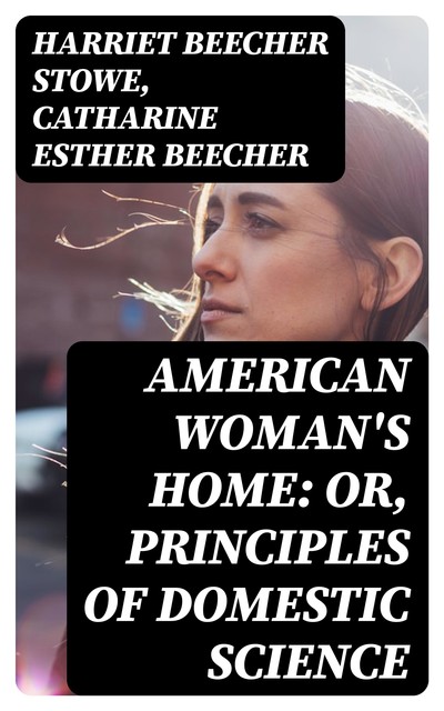 American Woman's Home: Or, Principles of Domestic Science, Harriet Beecher Stowe, Catharine Esther Beecher