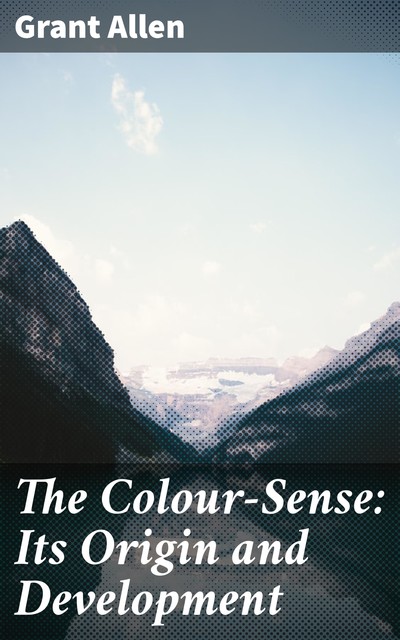 The Colour-Sense: Its Origin and Development, Grant Allen