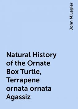 Natural History of the Ornate Box Turtle, Terrapene ornata ornata Agassiz, John M.Legler