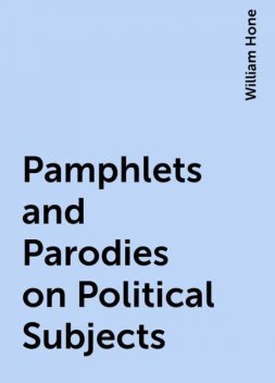 Pamphlets and Parodies on Political Subjects, William Hone
