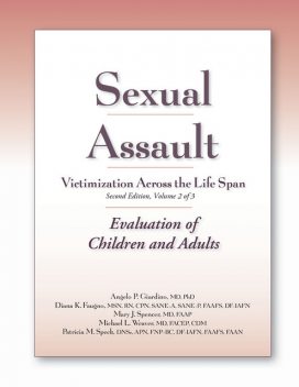 Sexual Assault Victimization Across the Life Span, Second Edition, Volume Two: Evaluation of Children and Adults, M.S, APN, RN, FACEP, Michael Weaver, Angelo P. Giardino, CPN, Diana Faugno, Mary J. Spencer, CDM, DF-IAFN, DNSc, FAAFS, FAAN, FNP-BC, Patricia M. Speck