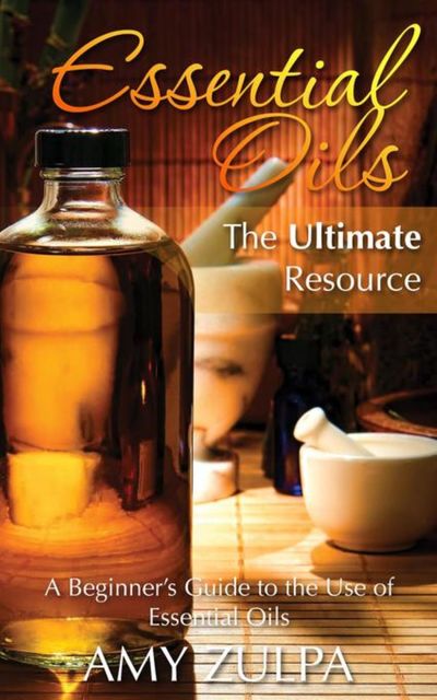 Essential Oils – The Ultimate Resource, Amy Zulpa