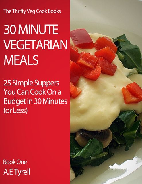 30 Minute Vegetarian Meals: 25 Simple Suppers You Can Cook On a Budget In 30 Minutes (or Less), AE Tyrell
