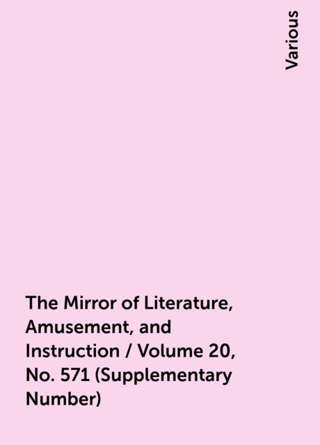 The Mirror of Literature, Amusement, and Instruction / Volume 20, No. 571 (Supplementary Number), Various