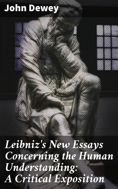 Leibniz's New Essays Concerning the Human Understanding: A Critical Exposition, John Dewey