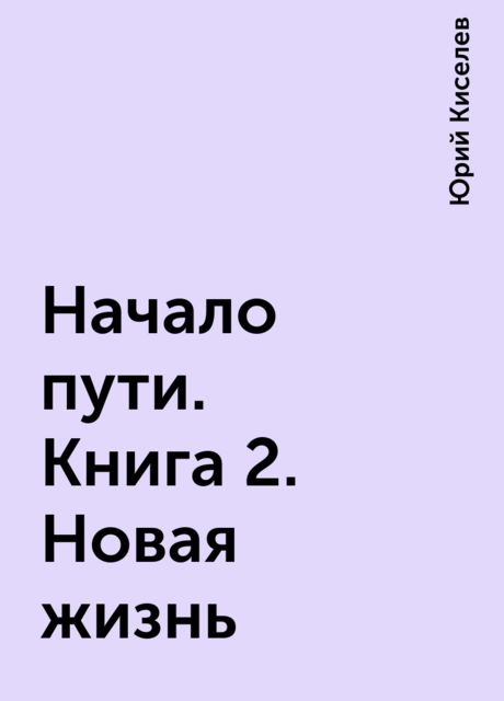 Начало пути. Книга 2. Новая жизнь, Юрий Киселев