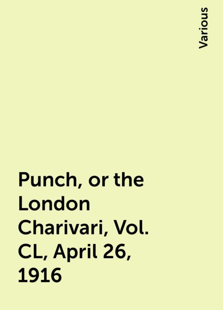 Punch, or the London Charivari, Vol. CL, April 26, 1916, Various
